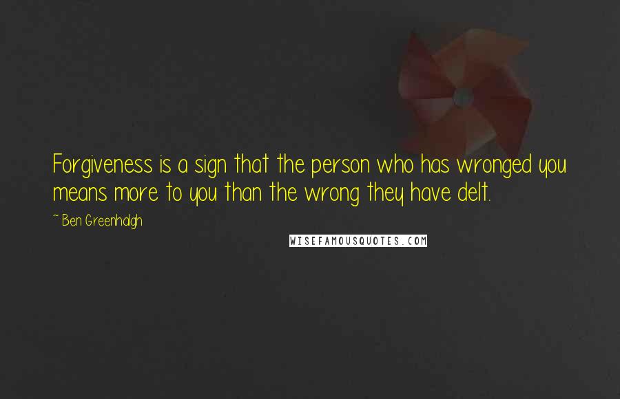 Ben Greenhalgh Quotes: Forgiveness is a sign that the person who has wronged you means more to you than the wrong they have delt.