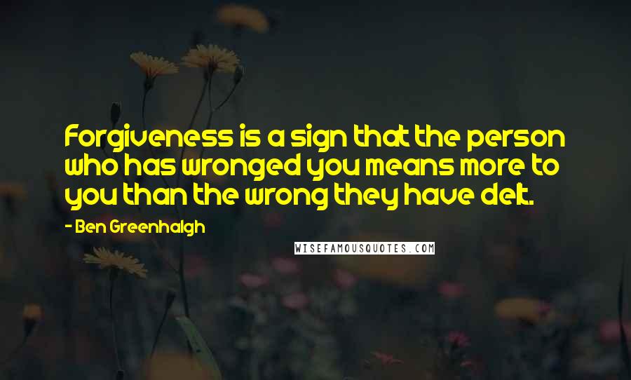 Ben Greenhalgh Quotes: Forgiveness is a sign that the person who has wronged you means more to you than the wrong they have delt.