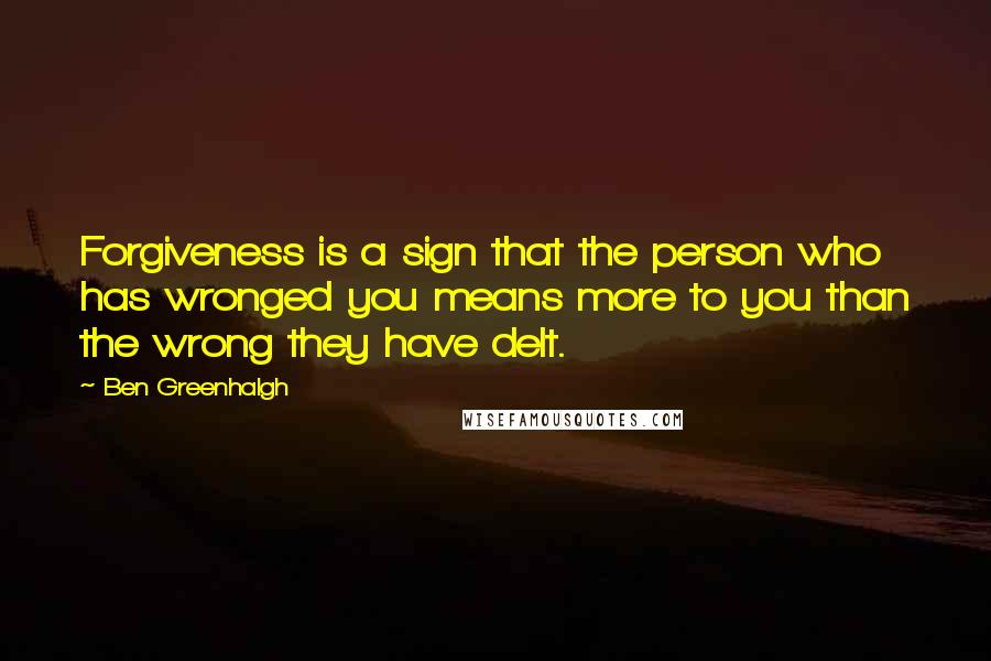 Ben Greenhalgh Quotes: Forgiveness is a sign that the person who has wronged you means more to you than the wrong they have delt.