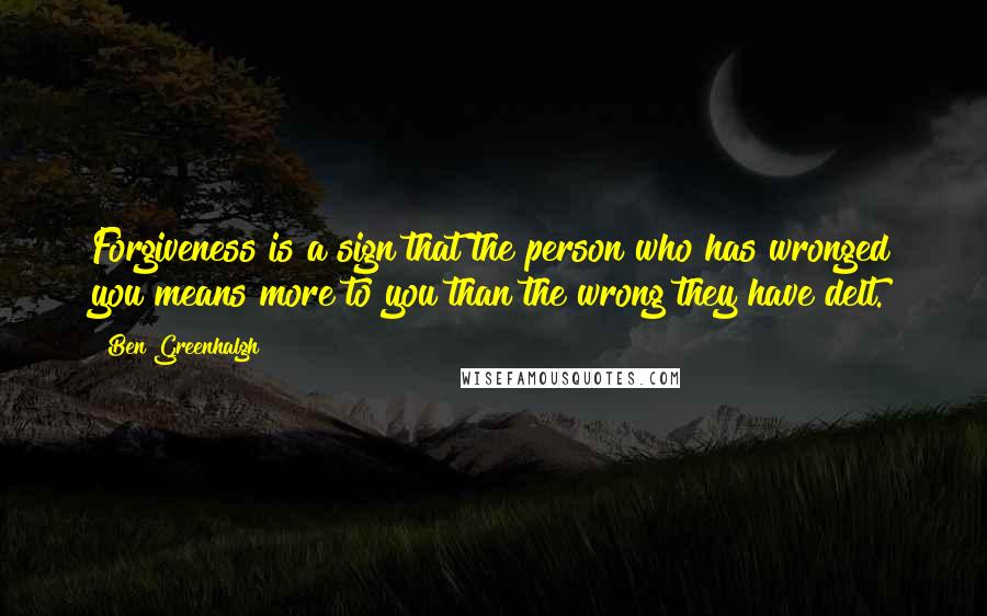 Ben Greenhalgh Quotes: Forgiveness is a sign that the person who has wronged you means more to you than the wrong they have delt.