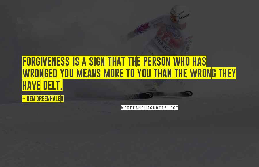 Ben Greenhalgh Quotes: Forgiveness is a sign that the person who has wronged you means more to you than the wrong they have delt.