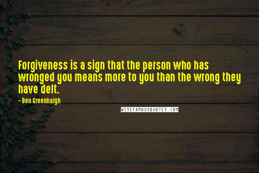 Ben Greenhalgh Quotes: Forgiveness is a sign that the person who has wronged you means more to you than the wrong they have delt.