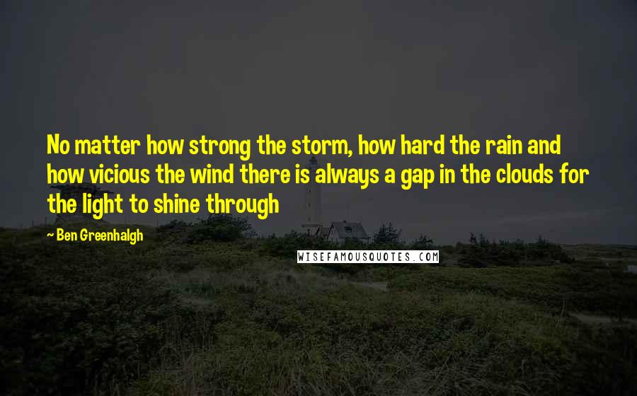 Ben Greenhalgh Quotes: No matter how strong the storm, how hard the rain and how vicious the wind there is always a gap in the clouds for the light to shine through