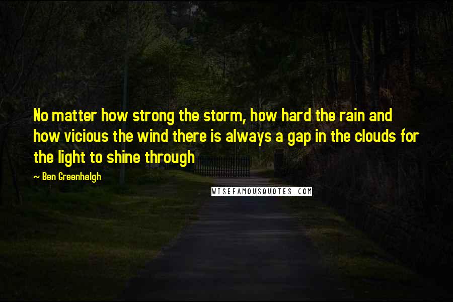 Ben Greenhalgh Quotes: No matter how strong the storm, how hard the rain and how vicious the wind there is always a gap in the clouds for the light to shine through