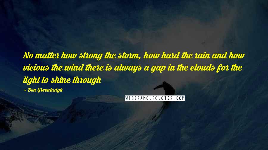 Ben Greenhalgh Quotes: No matter how strong the storm, how hard the rain and how vicious the wind there is always a gap in the clouds for the light to shine through