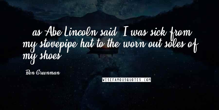 Ben Greenman Quotes: ...as Abe Lincoln said, I was sick from my stovepipe hat to the worn out soles of my shoes.