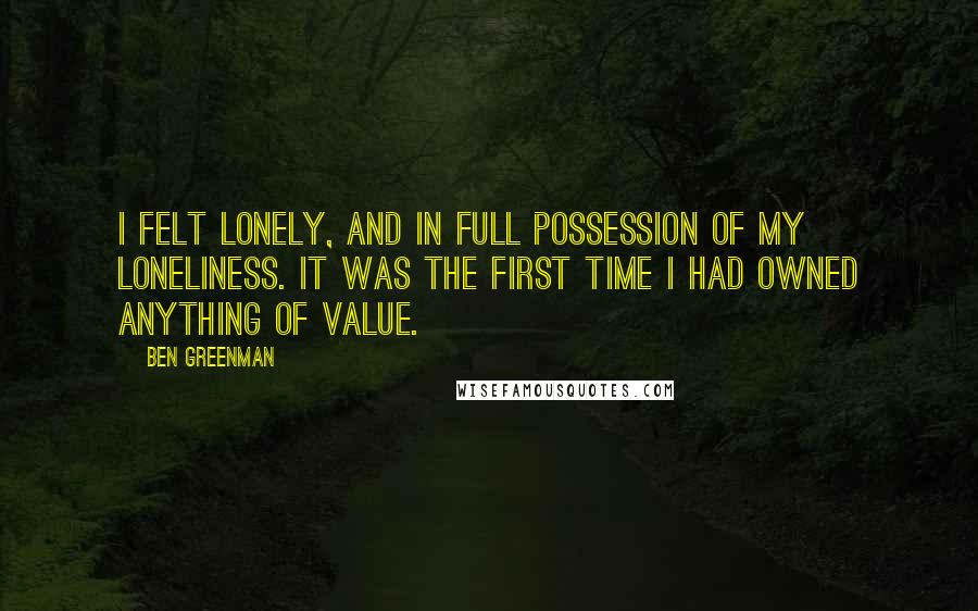 Ben Greenman Quotes: I felt lonely, and in full possession of my loneliness. It was the first time I had owned anything of value.