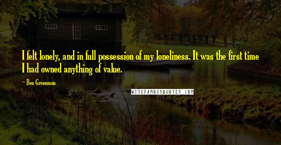 Ben Greenman Quotes: I felt lonely, and in full possession of my loneliness. It was the first time I had owned anything of value.