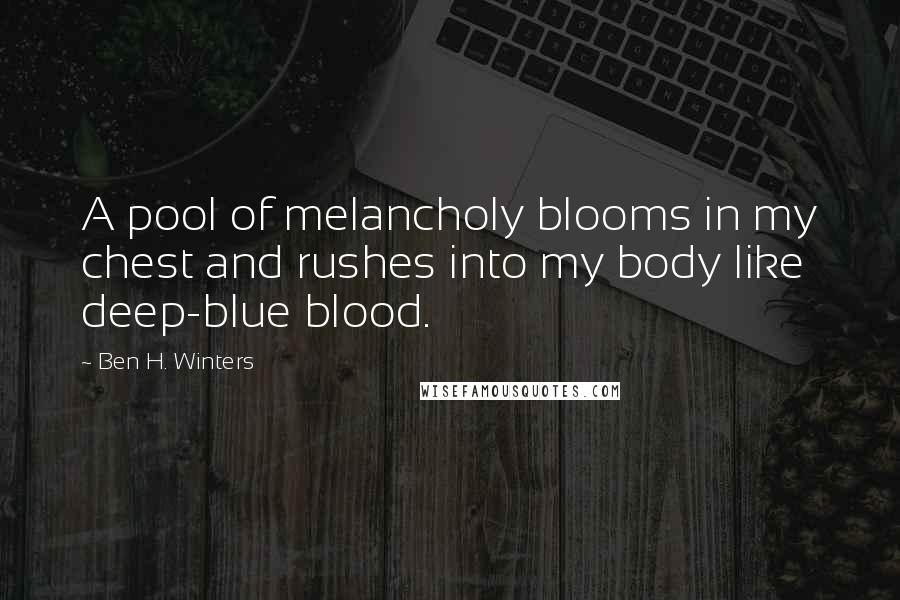 Ben H. Winters Quotes: A pool of melancholy blooms in my chest and rushes into my body like deep-blue blood.