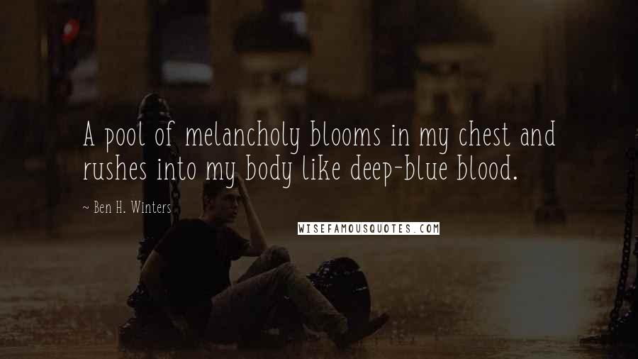 Ben H. Winters Quotes: A pool of melancholy blooms in my chest and rushes into my body like deep-blue blood.