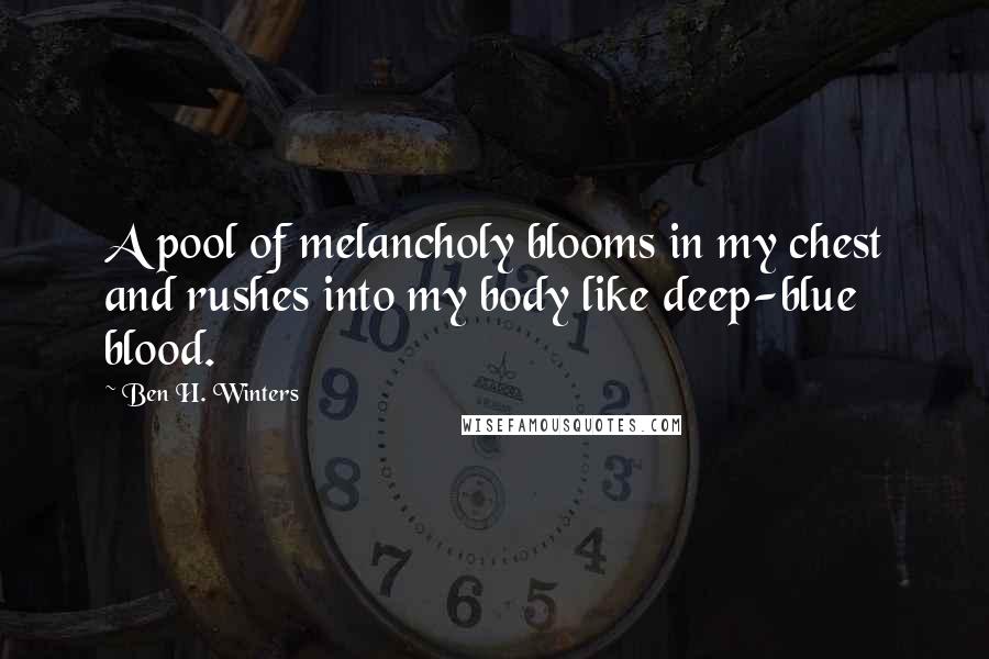 Ben H. Winters Quotes: A pool of melancholy blooms in my chest and rushes into my body like deep-blue blood.