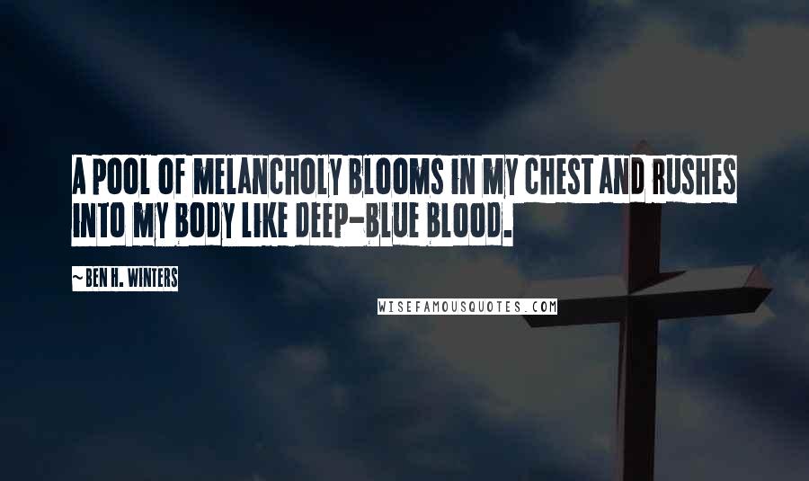 Ben H. Winters Quotes: A pool of melancholy blooms in my chest and rushes into my body like deep-blue blood.