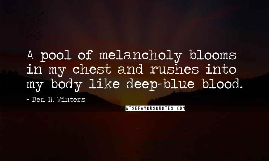 Ben H. Winters Quotes: A pool of melancholy blooms in my chest and rushes into my body like deep-blue blood.