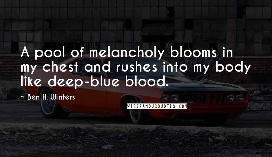 Ben H. Winters Quotes: A pool of melancholy blooms in my chest and rushes into my body like deep-blue blood.