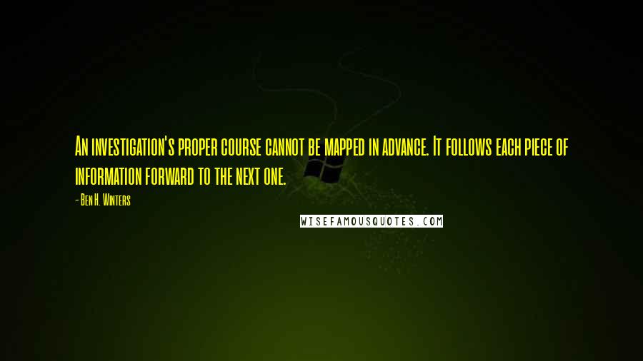 Ben H. Winters Quotes: An investigation's proper course cannot be mapped in advance. It follows each piece of information forward to the next one.