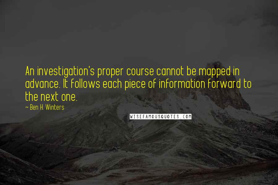 Ben H. Winters Quotes: An investigation's proper course cannot be mapped in advance. It follows each piece of information forward to the next one.