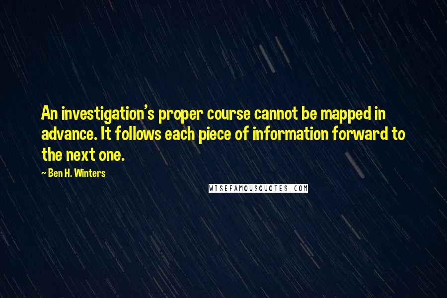 Ben H. Winters Quotes: An investigation's proper course cannot be mapped in advance. It follows each piece of information forward to the next one.