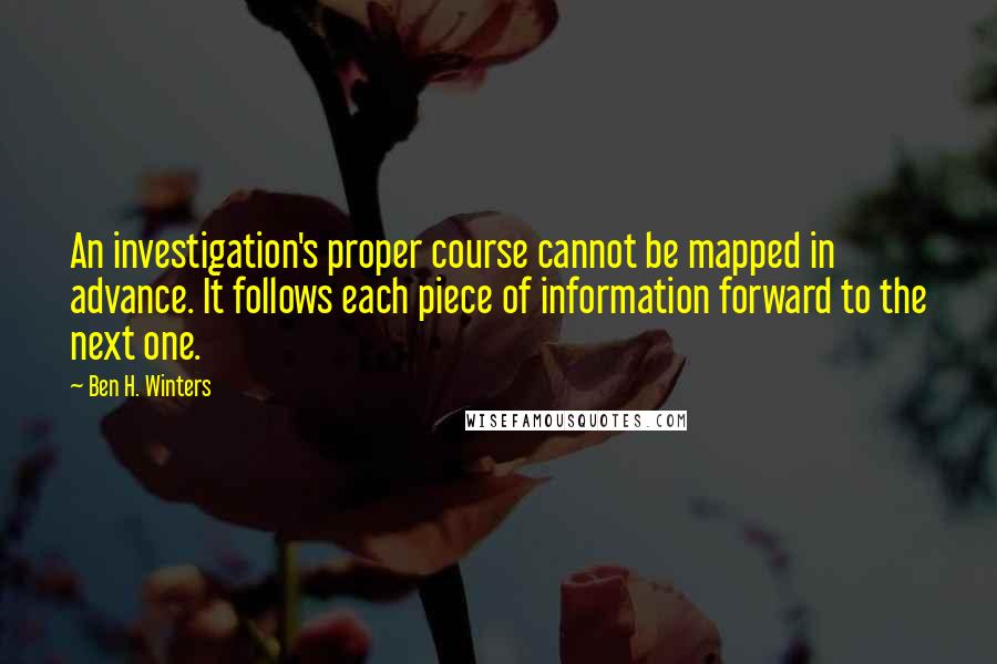 Ben H. Winters Quotes: An investigation's proper course cannot be mapped in advance. It follows each piece of information forward to the next one.