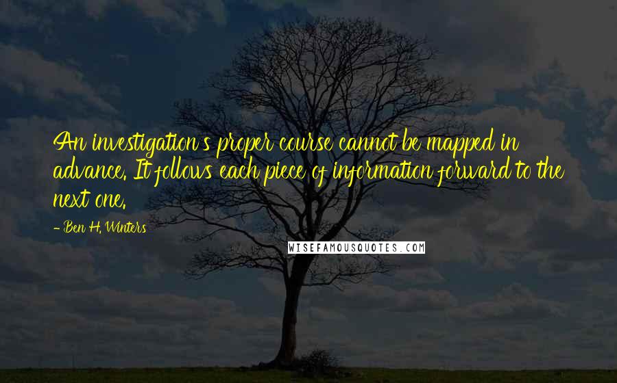 Ben H. Winters Quotes: An investigation's proper course cannot be mapped in advance. It follows each piece of information forward to the next one.