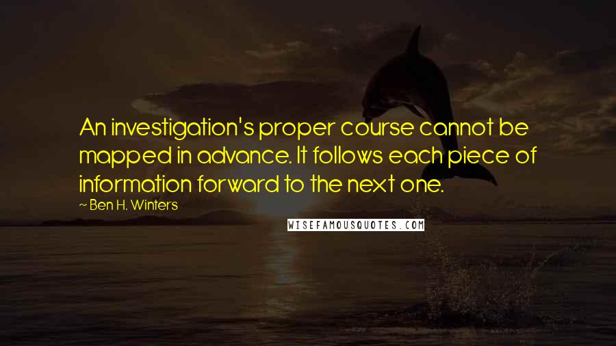 Ben H. Winters Quotes: An investigation's proper course cannot be mapped in advance. It follows each piece of information forward to the next one.