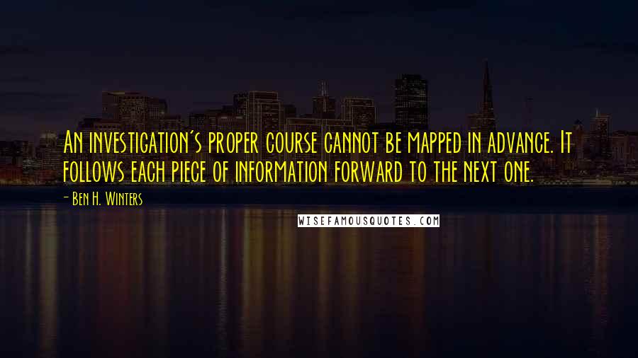 Ben H. Winters Quotes: An investigation's proper course cannot be mapped in advance. It follows each piece of information forward to the next one.