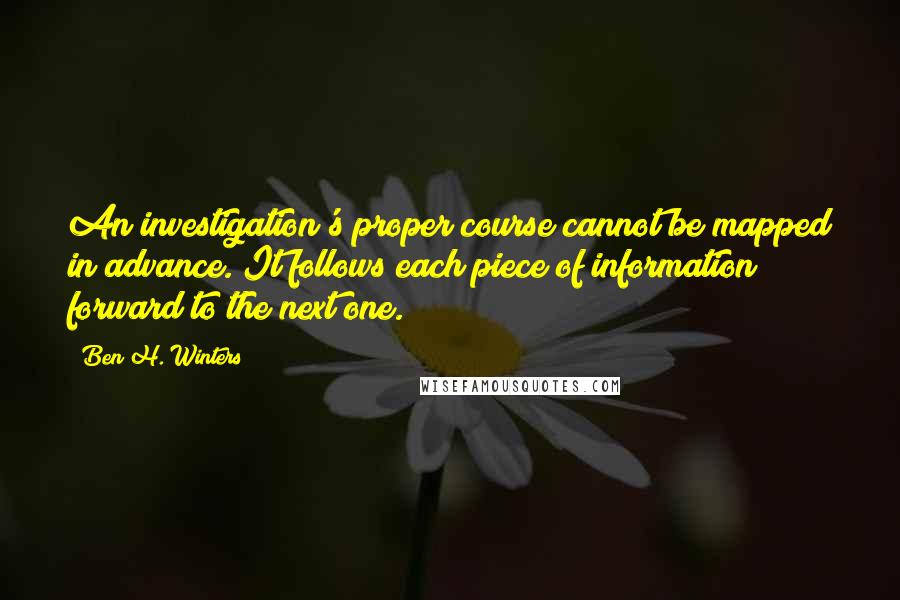 Ben H. Winters Quotes: An investigation's proper course cannot be mapped in advance. It follows each piece of information forward to the next one.