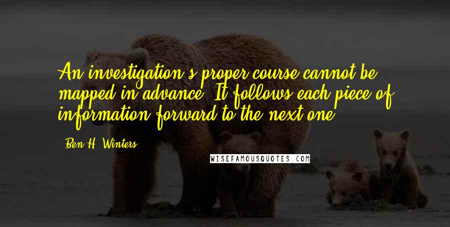 Ben H. Winters Quotes: An investigation's proper course cannot be mapped in advance. It follows each piece of information forward to the next one.