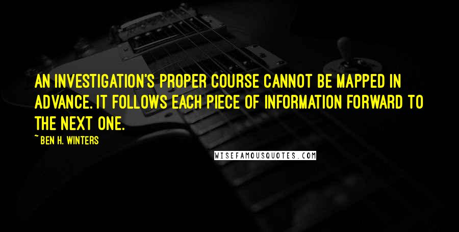Ben H. Winters Quotes: An investigation's proper course cannot be mapped in advance. It follows each piece of information forward to the next one.