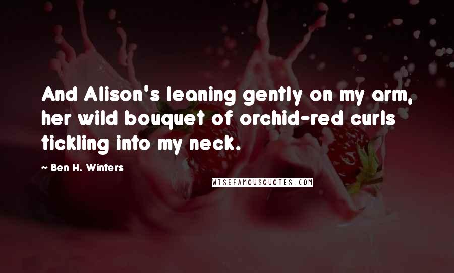 Ben H. Winters Quotes: And Alison's leaning gently on my arm, her wild bouquet of orchid-red curls tickling into my neck.