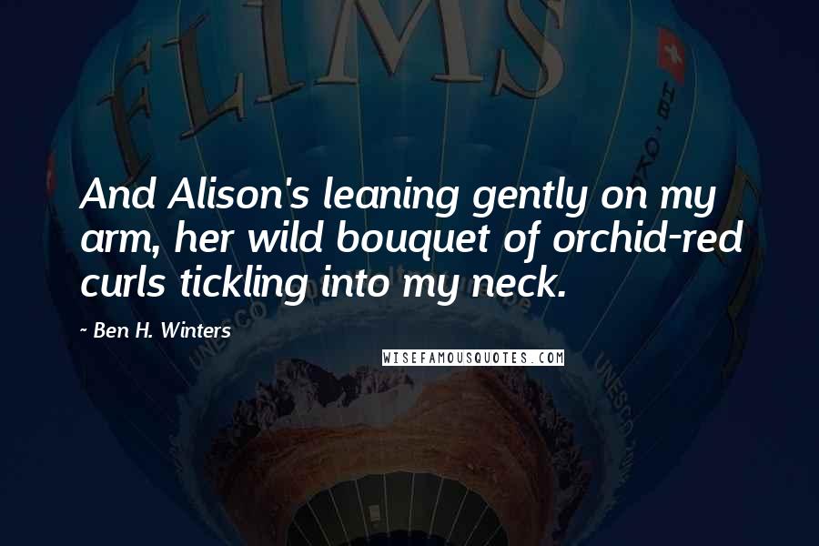 Ben H. Winters Quotes: And Alison's leaning gently on my arm, her wild bouquet of orchid-red curls tickling into my neck.
