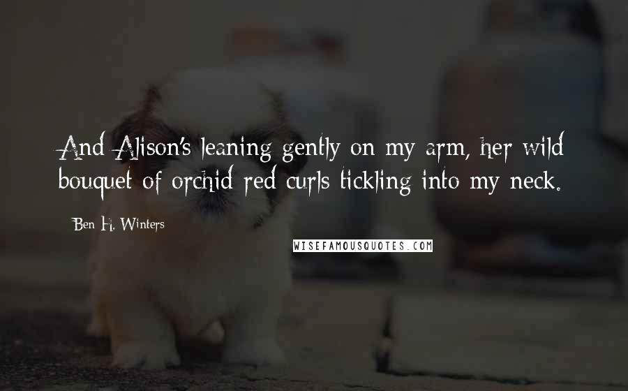 Ben H. Winters Quotes: And Alison's leaning gently on my arm, her wild bouquet of orchid-red curls tickling into my neck.