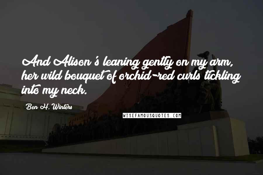 Ben H. Winters Quotes: And Alison's leaning gently on my arm, her wild bouquet of orchid-red curls tickling into my neck.