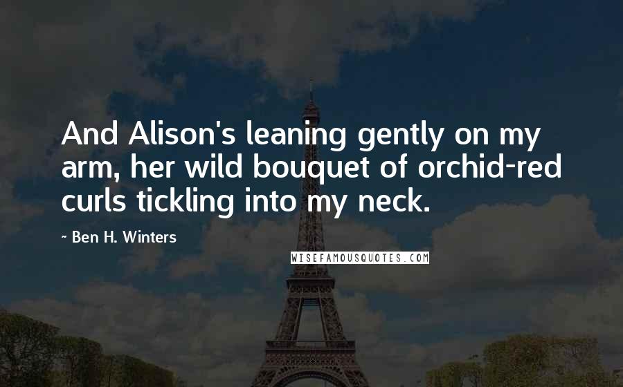 Ben H. Winters Quotes: And Alison's leaning gently on my arm, her wild bouquet of orchid-red curls tickling into my neck.