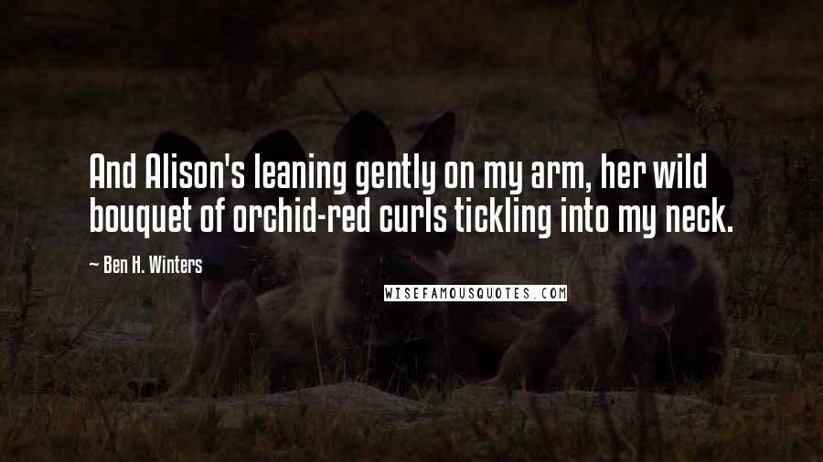 Ben H. Winters Quotes: And Alison's leaning gently on my arm, her wild bouquet of orchid-red curls tickling into my neck.