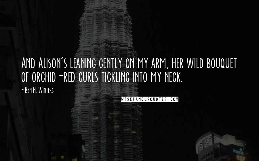 Ben H. Winters Quotes: And Alison's leaning gently on my arm, her wild bouquet of orchid-red curls tickling into my neck.