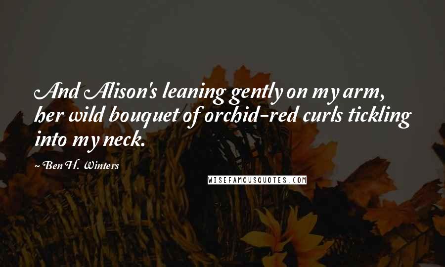 Ben H. Winters Quotes: And Alison's leaning gently on my arm, her wild bouquet of orchid-red curls tickling into my neck.