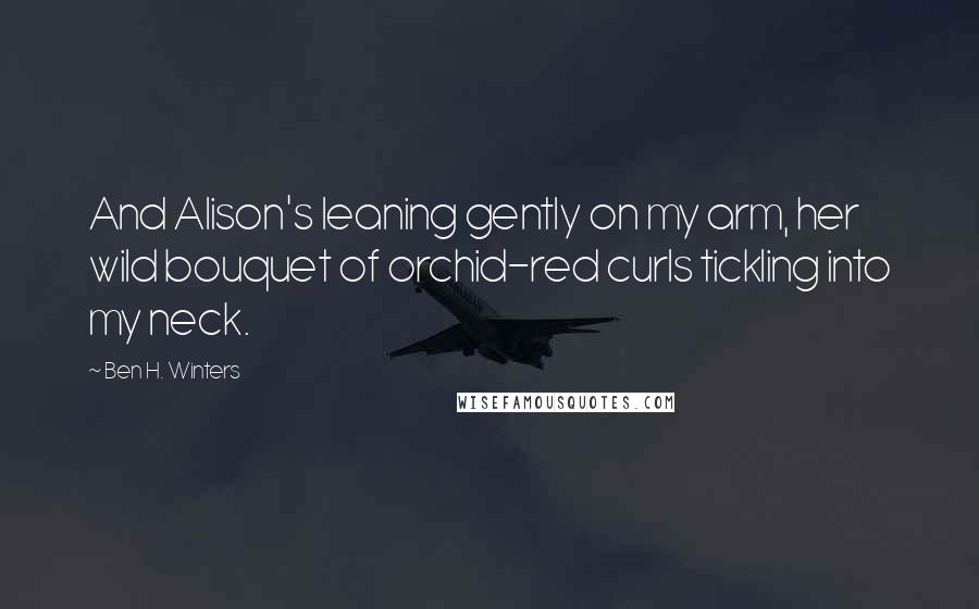 Ben H. Winters Quotes: And Alison's leaning gently on my arm, her wild bouquet of orchid-red curls tickling into my neck.
