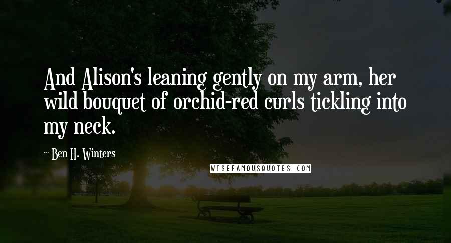 Ben H. Winters Quotes: And Alison's leaning gently on my arm, her wild bouquet of orchid-red curls tickling into my neck.