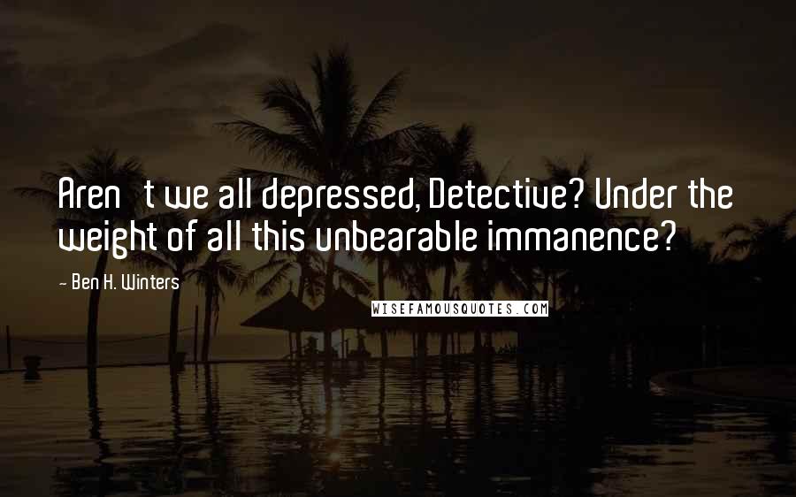 Ben H. Winters Quotes: Aren't we all depressed, Detective? Under the weight of all this unbearable immanence?