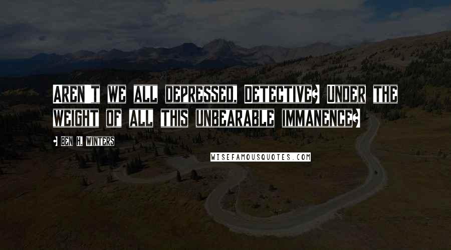 Ben H. Winters Quotes: Aren't we all depressed, Detective? Under the weight of all this unbearable immanence?