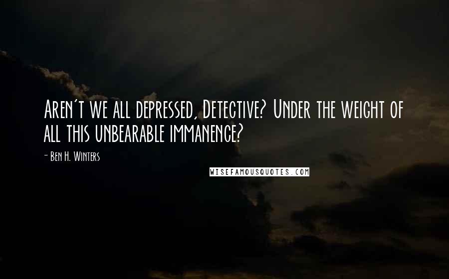 Ben H. Winters Quotes: Aren't we all depressed, Detective? Under the weight of all this unbearable immanence?