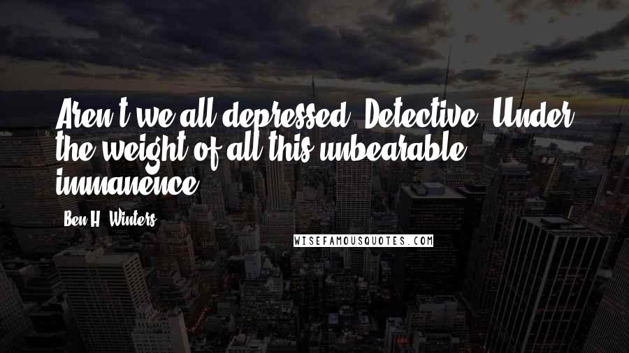 Ben H. Winters Quotes: Aren't we all depressed, Detective? Under the weight of all this unbearable immanence?