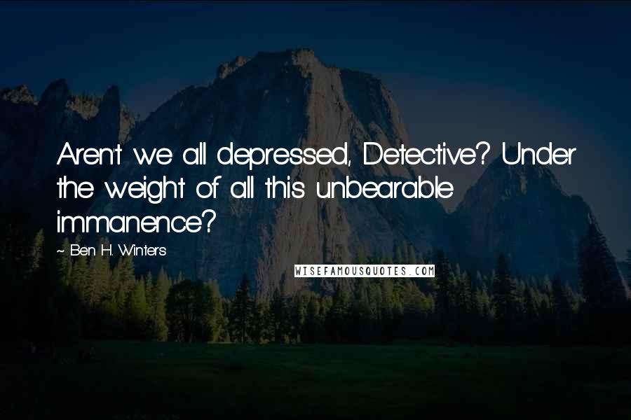 Ben H. Winters Quotes: Aren't we all depressed, Detective? Under the weight of all this unbearable immanence?