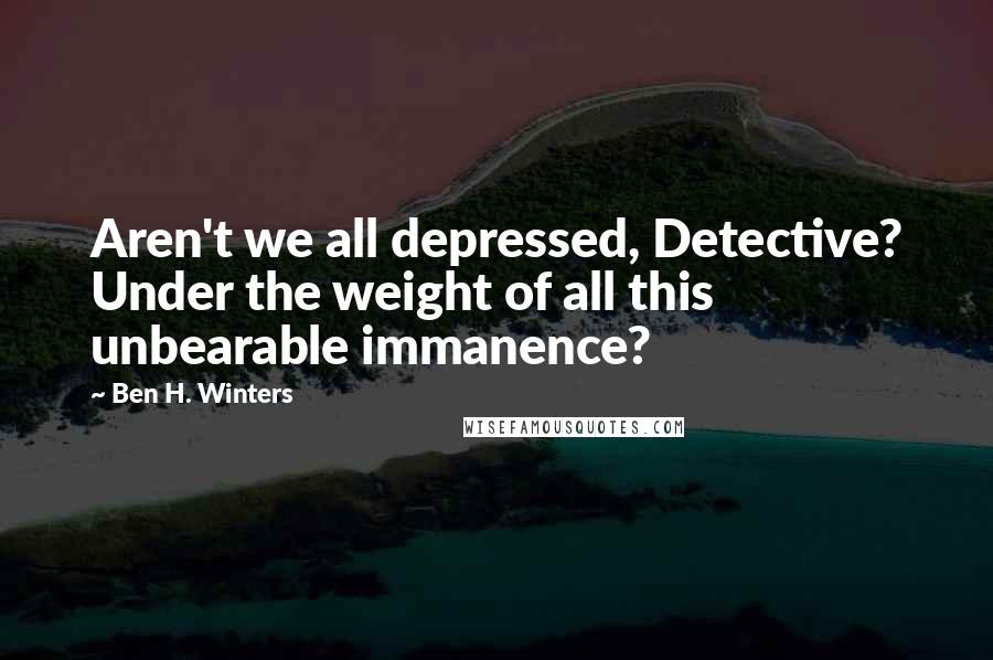 Ben H. Winters Quotes: Aren't we all depressed, Detective? Under the weight of all this unbearable immanence?