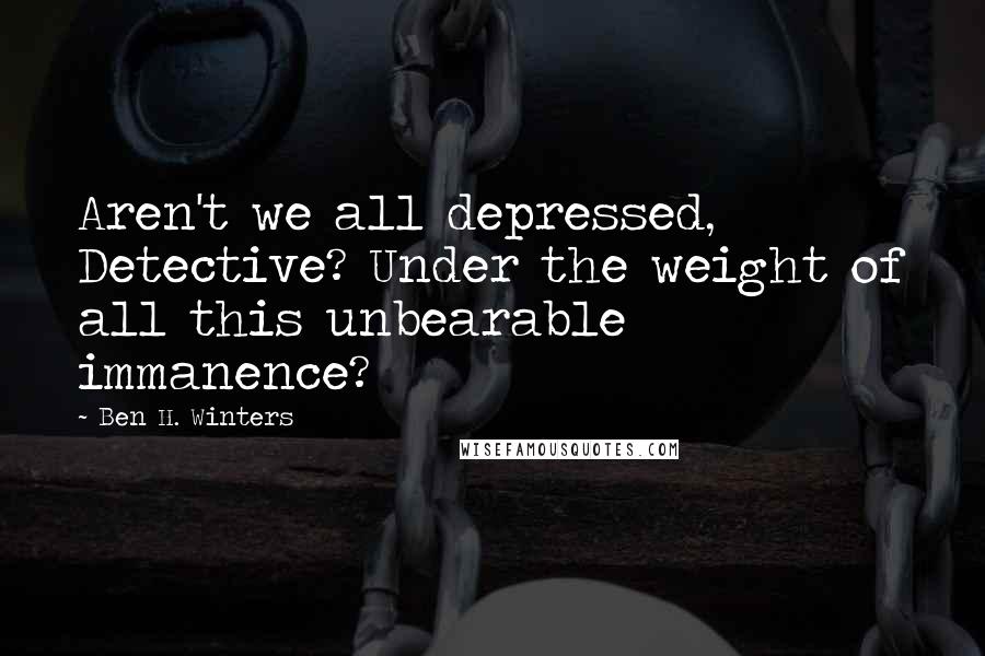 Ben H. Winters Quotes: Aren't we all depressed, Detective? Under the weight of all this unbearable immanence?