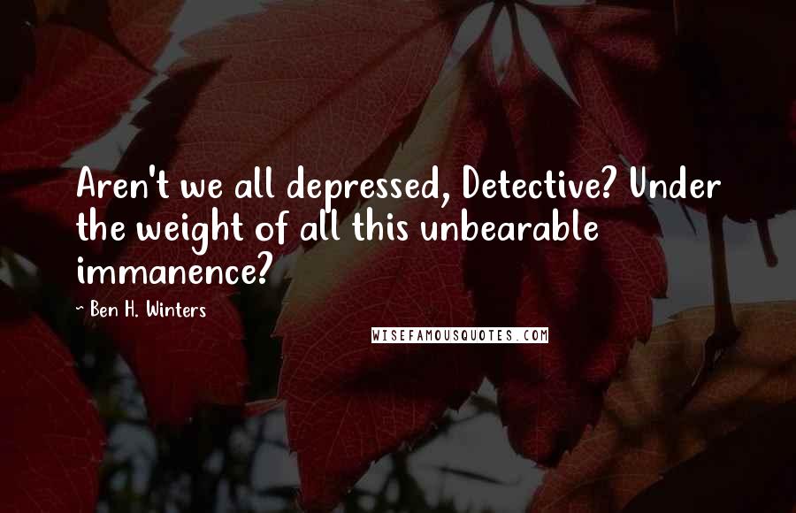 Ben H. Winters Quotes: Aren't we all depressed, Detective? Under the weight of all this unbearable immanence?