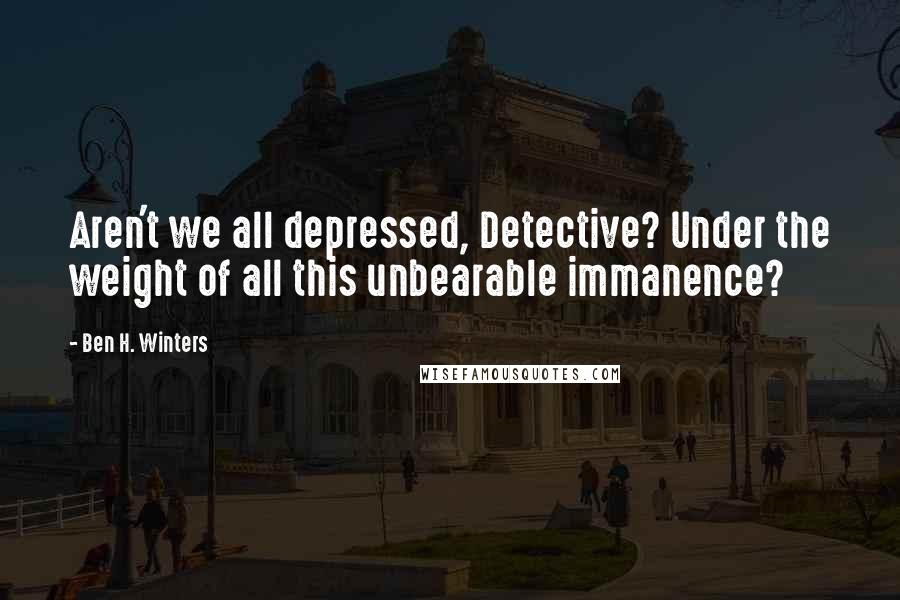 Ben H. Winters Quotes: Aren't we all depressed, Detective? Under the weight of all this unbearable immanence?