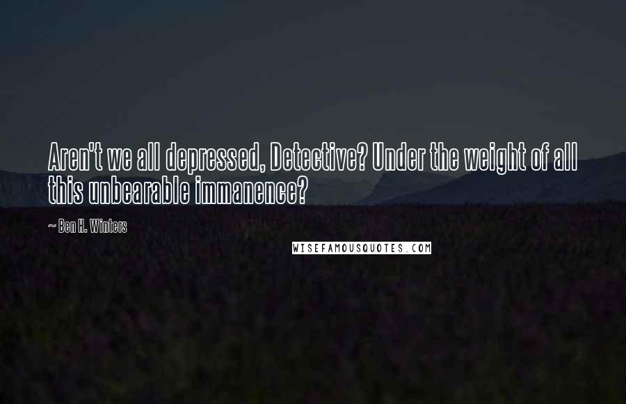 Ben H. Winters Quotes: Aren't we all depressed, Detective? Under the weight of all this unbearable immanence?