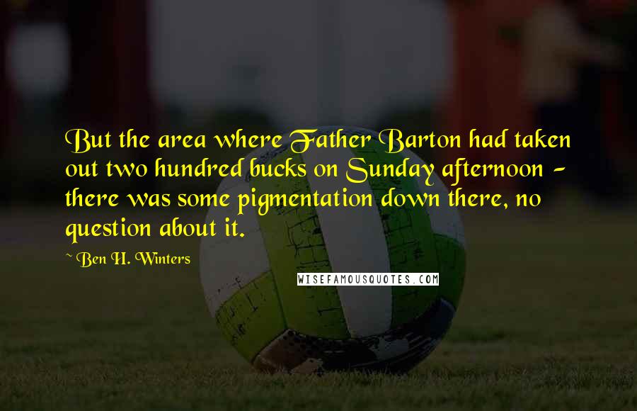 Ben H. Winters Quotes: But the area where Father Barton had taken out two hundred bucks on Sunday afternoon - there was some pigmentation down there, no question about it.