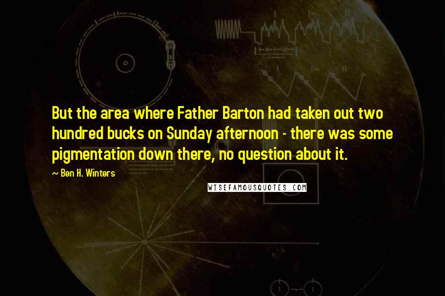 Ben H. Winters Quotes: But the area where Father Barton had taken out two hundred bucks on Sunday afternoon - there was some pigmentation down there, no question about it.
